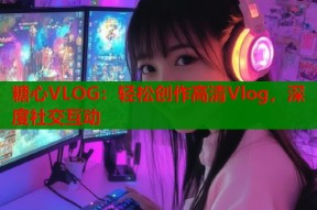 糖心VLOG：轻松创作高清Vlog，深度社交互动