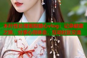 木叶性处理医院糖心vlog：记录健康之旅，分享心得体会，互动社区交流