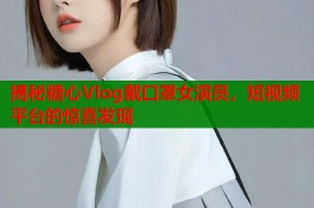 揭秘糖心Vlog戴口罩女演员，短视频平台的惊喜发现