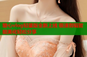 糖心vlog轻量版全新上线 极速剪辑智能美化轻松分享