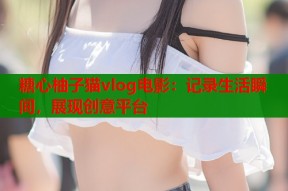 糖心柚子猫vlog电影：记录生活瞬间，展现创意平台