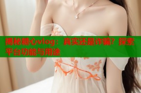 揭秘糖心vlog：真实还是诈骗？探索平台功能与用途