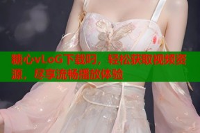 糖心vLoG下载叼，轻松获取视频资源，尽享流畅播放体验