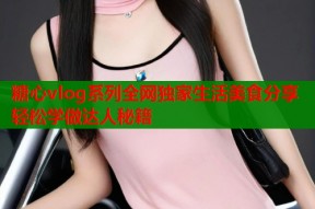 糖心vlog系列全网独家生活美食分享轻松学做达人秘籍