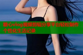 糖心vlog视频剪辑分享平台轻松制作个性化生活记录