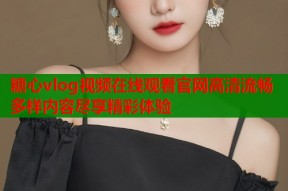 糖心vlog视频在线观看官网高清流畅多样内容尽享精彩体验
