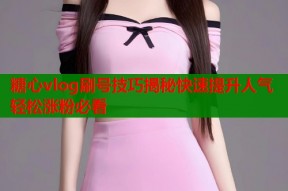 糖心vlog刷号技巧揭秘快速提升人气轻松涨粉必看