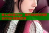 糖心成年版Vlog：葫芦带你探索视频创作与分享的新世界