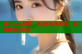 糖心vlog甜甜：高清影视免费看，超多视频任你追