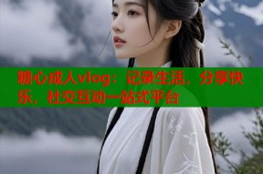 糖心成人vlog：记录生活，分享快乐，社交互动一站式平台