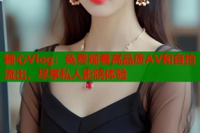 糖心Vlog：免费观看高品质AV和自拍流出，尽享私人影院体验