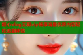 糖心vlog无限vip畅享海量优质内容轻松追剧体验