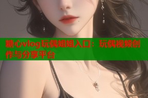 糖心vlog玩偶姐姐入口：玩偶视频创作与分享平台