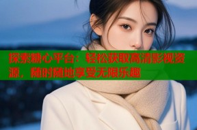 探索糖心平台：轻松获取高清影视资源，随时随地享受无限乐趣