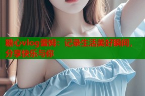 糖心vlog蕾姆：记录生活美好瞬间，分享快乐与你