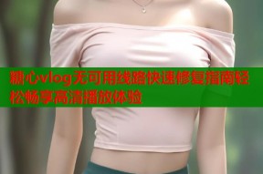 糖心vlog无可用线路快速修复指南轻松畅享高清播放体验
