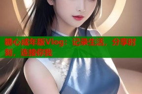 糖心成年版Vlog：记录生活，分享时刻，连接你我