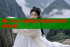 糖心vlog13破解版全功能体验与使用教程详解