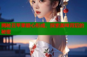 揭秘丑苹果糖心形成，探索美味背后的秘密