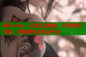 糖心vlog：记录生活瞬间，分享美好时刻，短视频社区互动平台