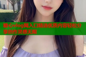 糖心vlog网入口精选优质内容轻松分享创作灵感无限