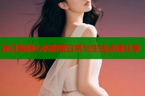 向日葵糖心的甜蜜日常与生活点滴分享