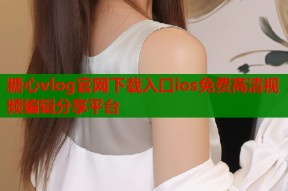 糖心vlog官网下载入口ios免费高清视频编辑分享平台