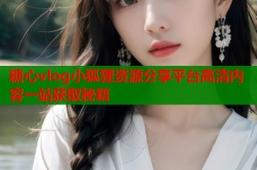 糖心vlog小狐狸资源分享平台高清内容一站获取秘籍