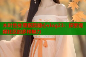 木叶性处理医院糖心vlog23：探索视频社区的多样魅力