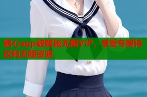 糖心app破解版无限VIP，享受专属特权和无限资源