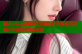 糖心vlog破解版百度网盘下载免费无限VIP视频剪辑神器
