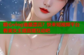 糖心vlog谁最漂亮？快来短视频平台看美女主播直播互动吧