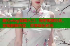 糖心vlog官网入口：探索视频社区，发现新鲜内容，尽享娱乐时光