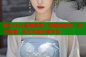 糖心Vlog官网免费：短视频创作、社交直播、多元内容分享平台