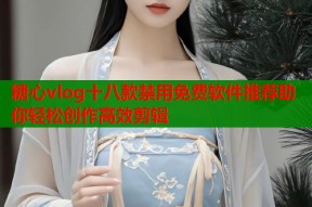 糖心vlog十八款禁用免费软件推荐助你轻松创作高效剪辑