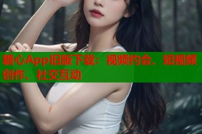 糖心App旧版下载：视频约会、短视频创作、社交互动