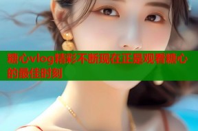 糖心vlog精彩不断现在正是观看糖心的最佳时刻