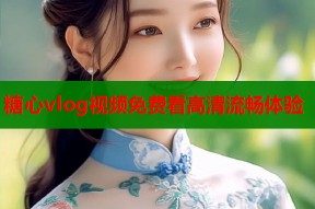 糖心vlog视频免费看高清流畅体验