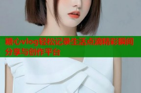 糖心vlog轻松记录生活点滴精彩瞬间分享与创作平台