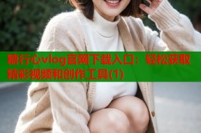 糖行心vlog官网下载入口：轻松获取精彩视频和创作工具(1)