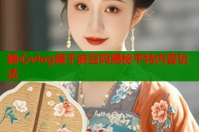 糖心vlog属于麻豆吗揭秘平特内容玩法