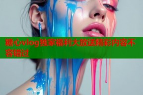 糖心vlog独家福利大放送精彩内容不容错过