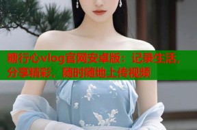 糖行心vlog官网安卓版：记录生活，分享精彩，随时随地上传视频