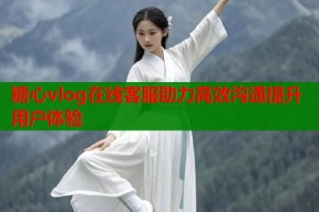 糖心vlog在线客服助力高效沟通提升用户体验