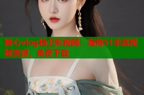 糖心vlog精卫影视网：海角51丰富视频资源，免费下载