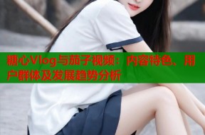 糖心Vlog与茄子视频：内容特色、用户群体及发展趋势分析
