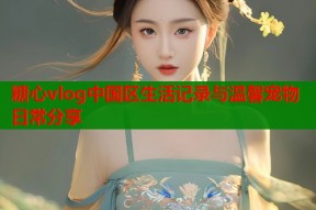 糖心vlog中国区生活记录与温馨宠物日常分享