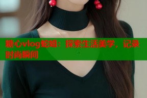 糖心vlog蛇姐：探索生活美学，记录时尚瞬间