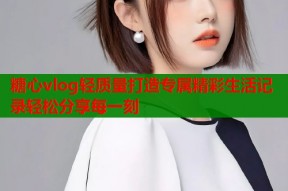 糖心vlog轻质量打造专属精彩生活记录轻松分享每一刻