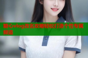 糖心vlog改名攻略轻松打造个性专属频道